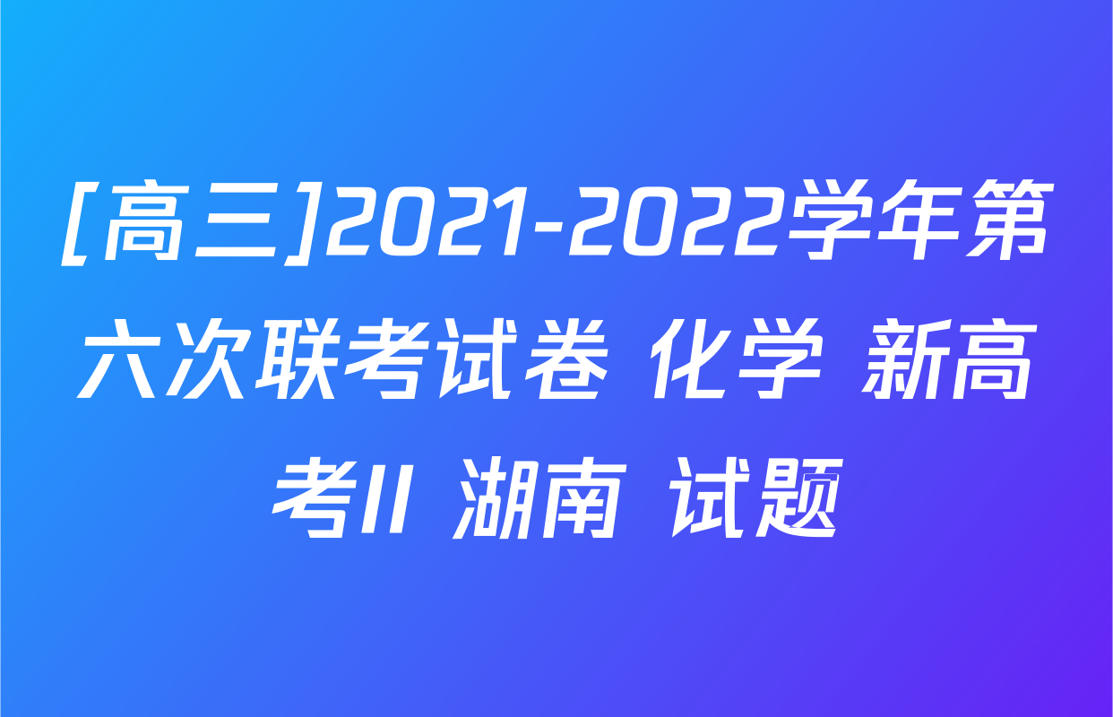 [高三]2021-2022学年第六次联考试卷 化学 新高考II 湖南 试题