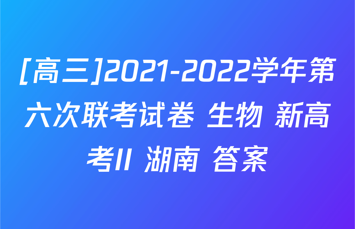 [高三]2021-2022学年第六次联考试卷 生物 新高考II 湖南 答案