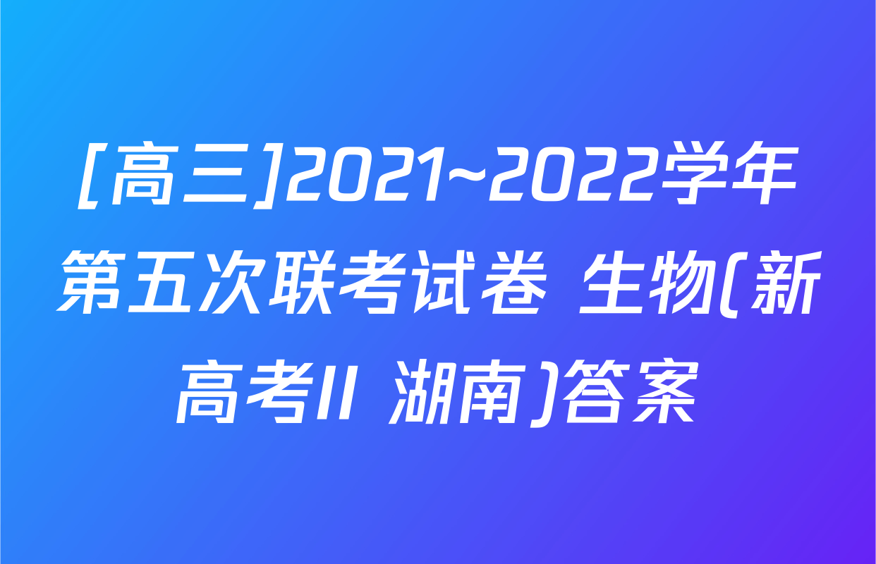 [高三]2021~2022学年第五次联考试卷 生物(新高考II 湖南)答案