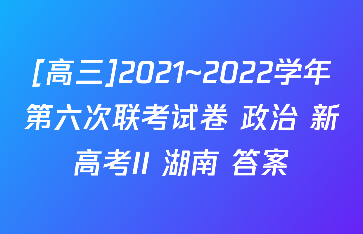 [高三]2021~2022学年第六次联考试卷 政治 新高考II 湖南 答案