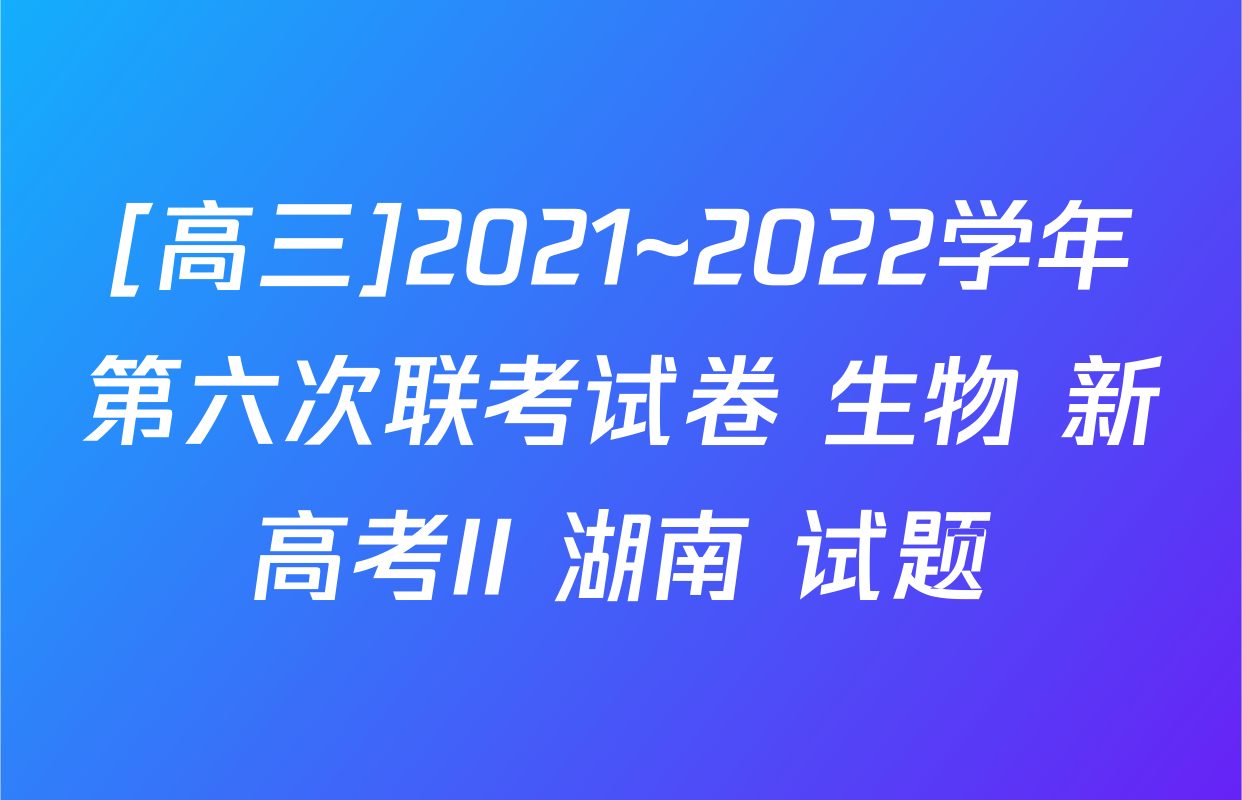 [高三]2021~2022学年第六次联考试卷 生物 新高考II 湖南 试题