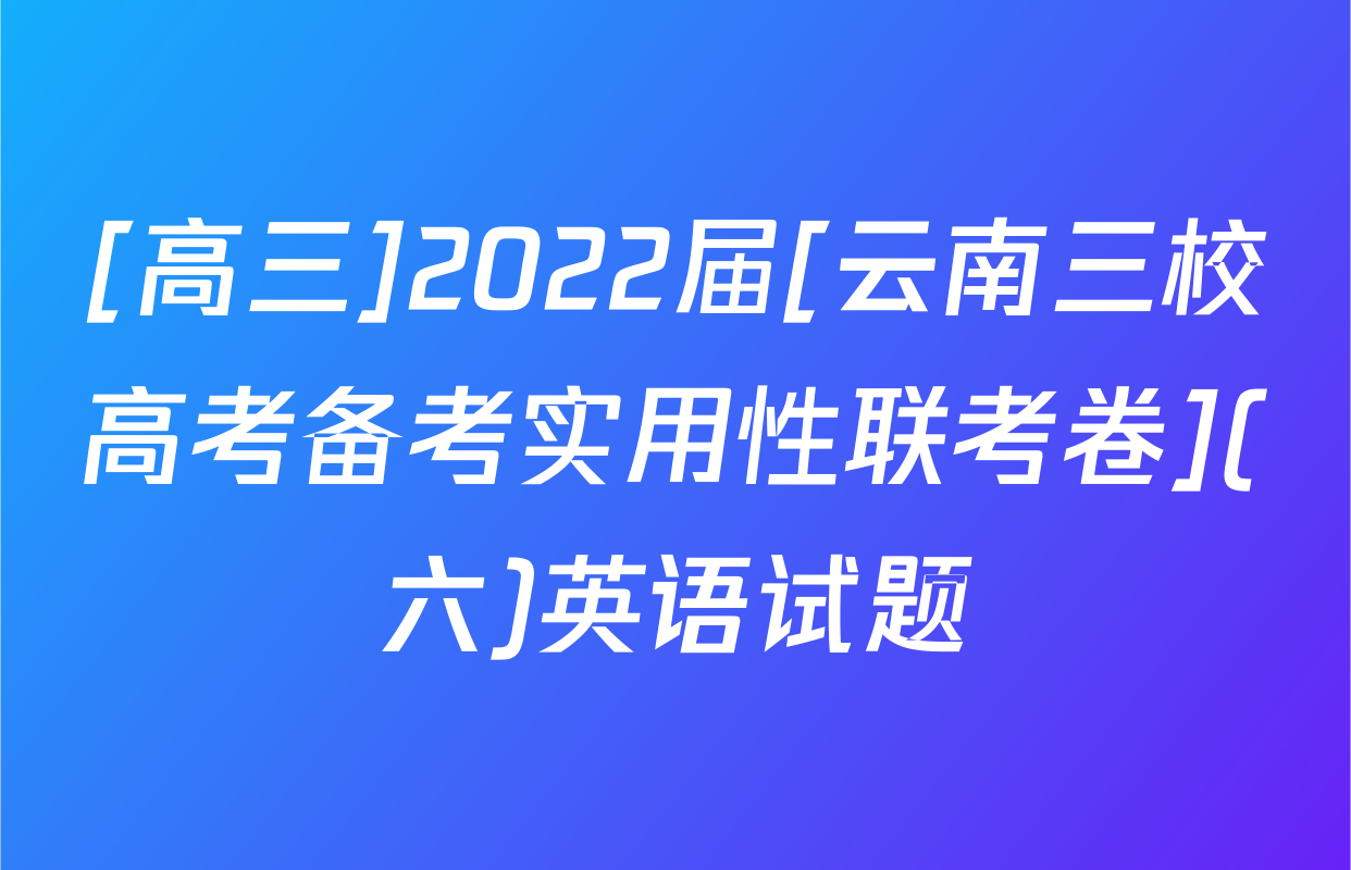 [高三]2022届[云南三校高考备考实用性联考卷](六)英语试题