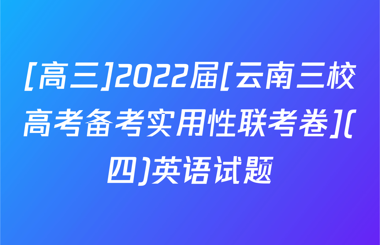 [高三]2022届[云南三校高考备考实用性联考卷](四)英语试题