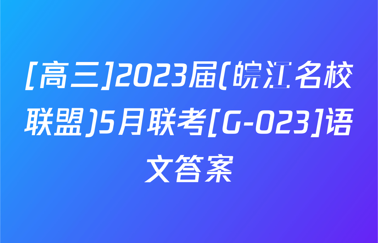 [高三]2023届(皖江名校联盟)5月联考[G-023]语文答案