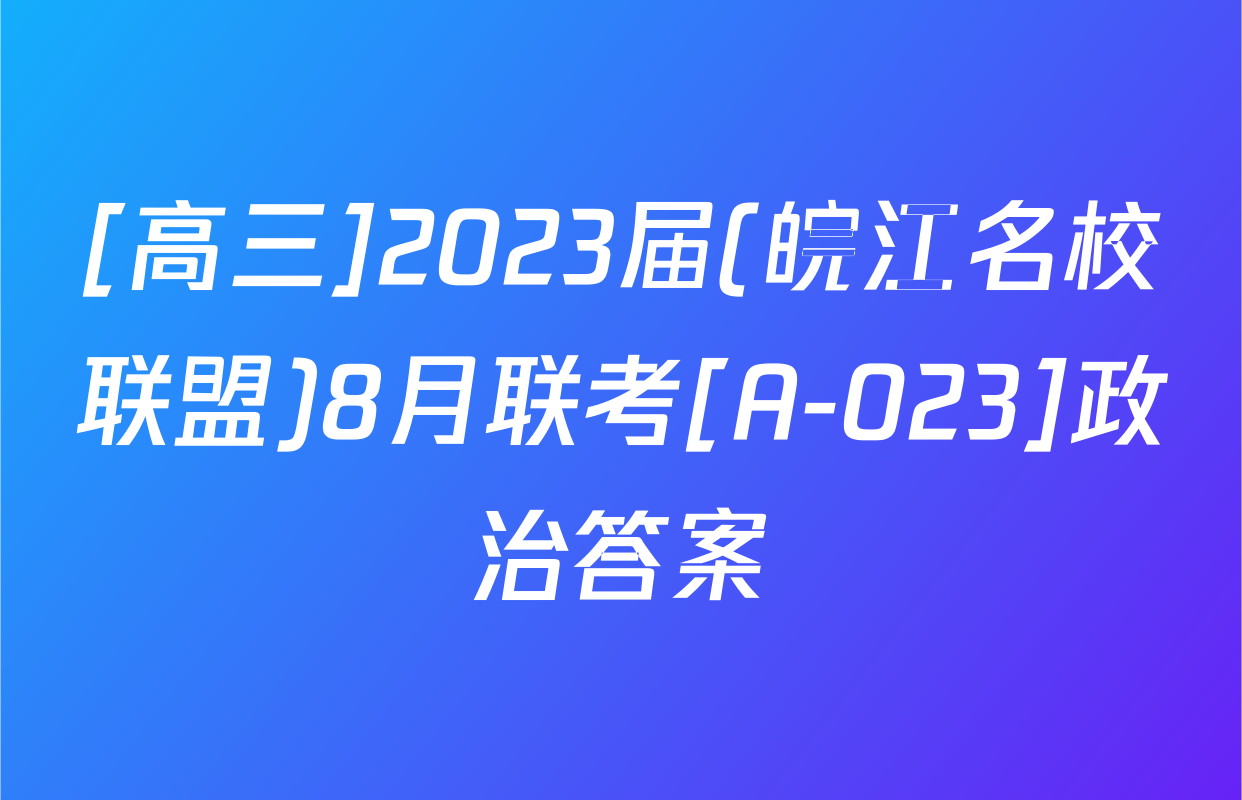 [高三]2023届(皖江名校联盟)8月联考[A-023]政治答案