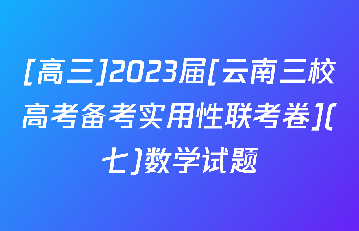[高三]2023届[云南三校高考备考实用性联考卷](七)数学试题