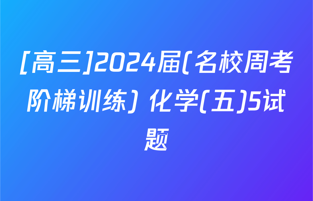 [高三]2024届(名校周考阶梯训练) 化学(五)5试题