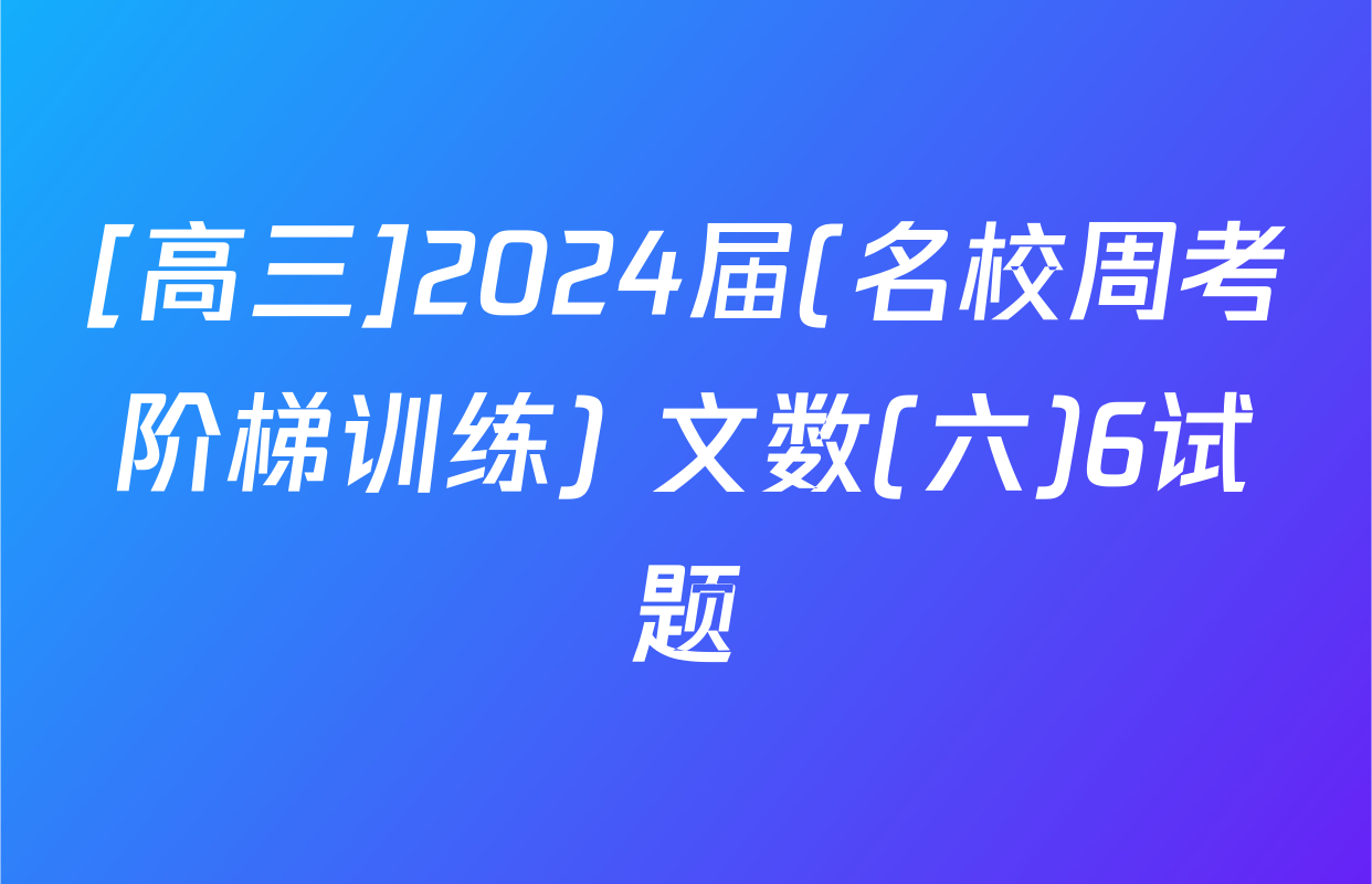 [高三]2024届(名校周考阶梯训练) 文数(六)6试题