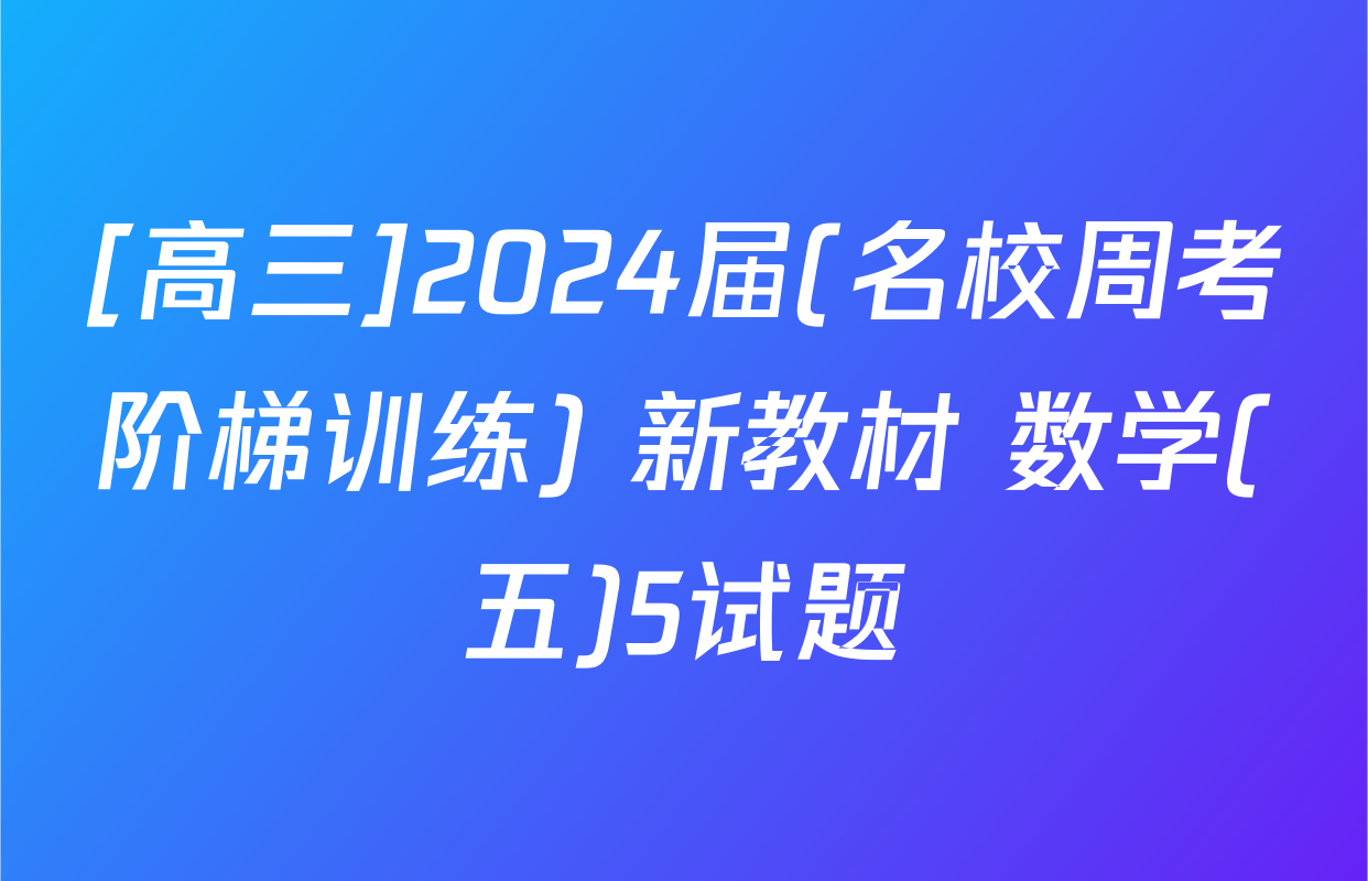 [高三]2024届(名校周考阶梯训练) 新教材 数学(五)5试题