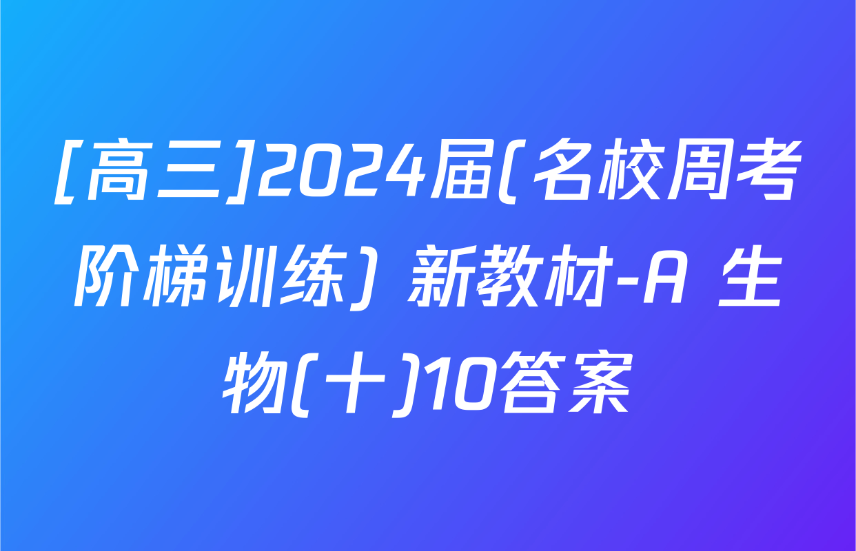 [高三]2024届(名校周考阶梯训练) 新教材-A 生物(十)10答案