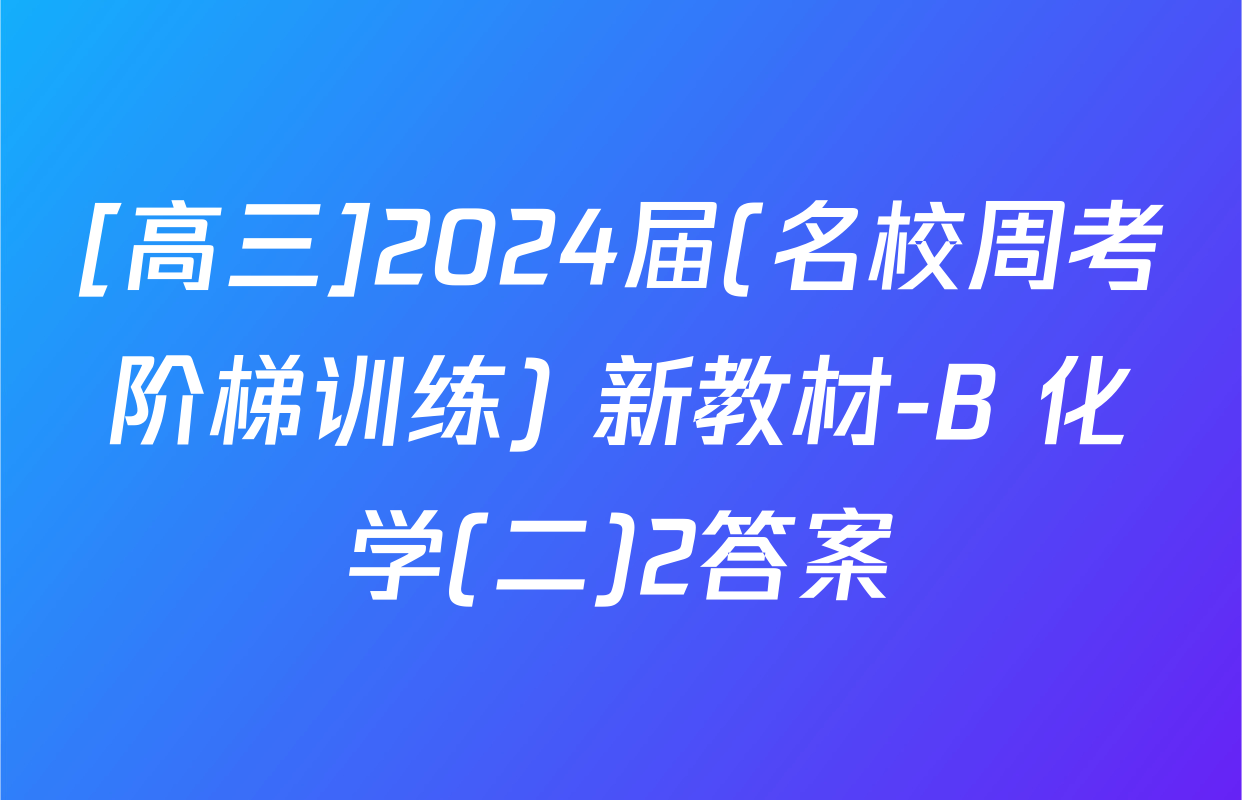 [高三]2024届(名校周考阶梯训练) 新教材-B 化学(二)2答案