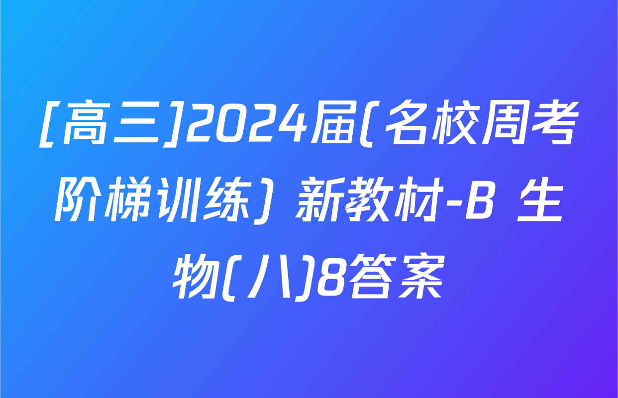 [高三]2024届(名校周考阶梯训练) 新教材-B 生物(八)8答案