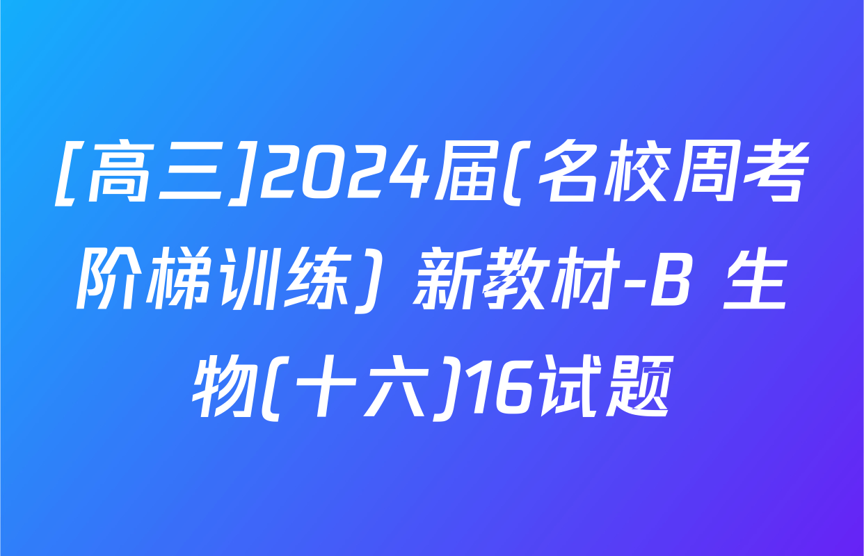 [高三]2024届(名校周考阶梯训练) 新教材-B 生物(十六)16试题
