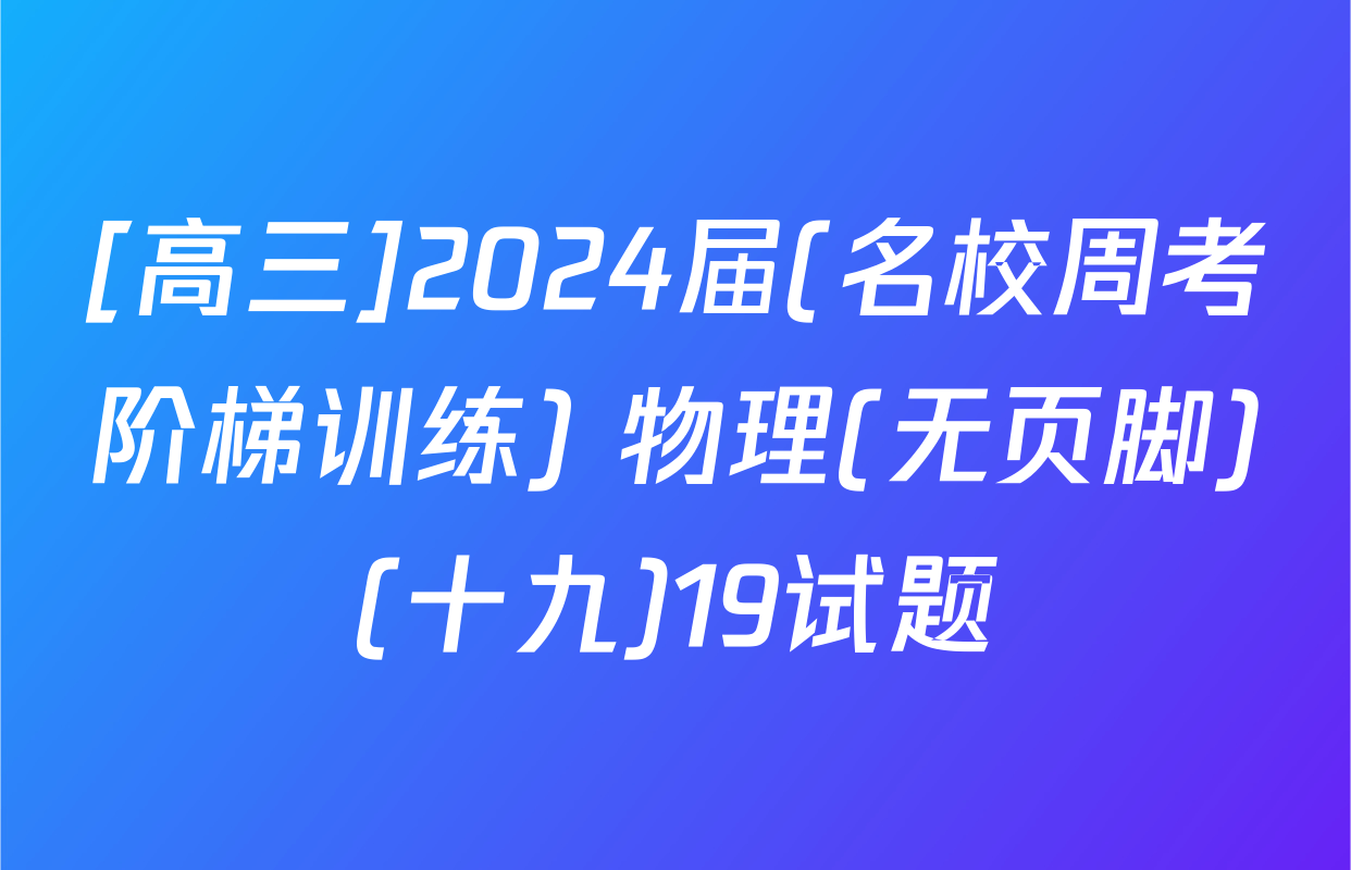 [高三]2024届(名校周考阶梯训练) 物理(无页脚)(十九)19试题