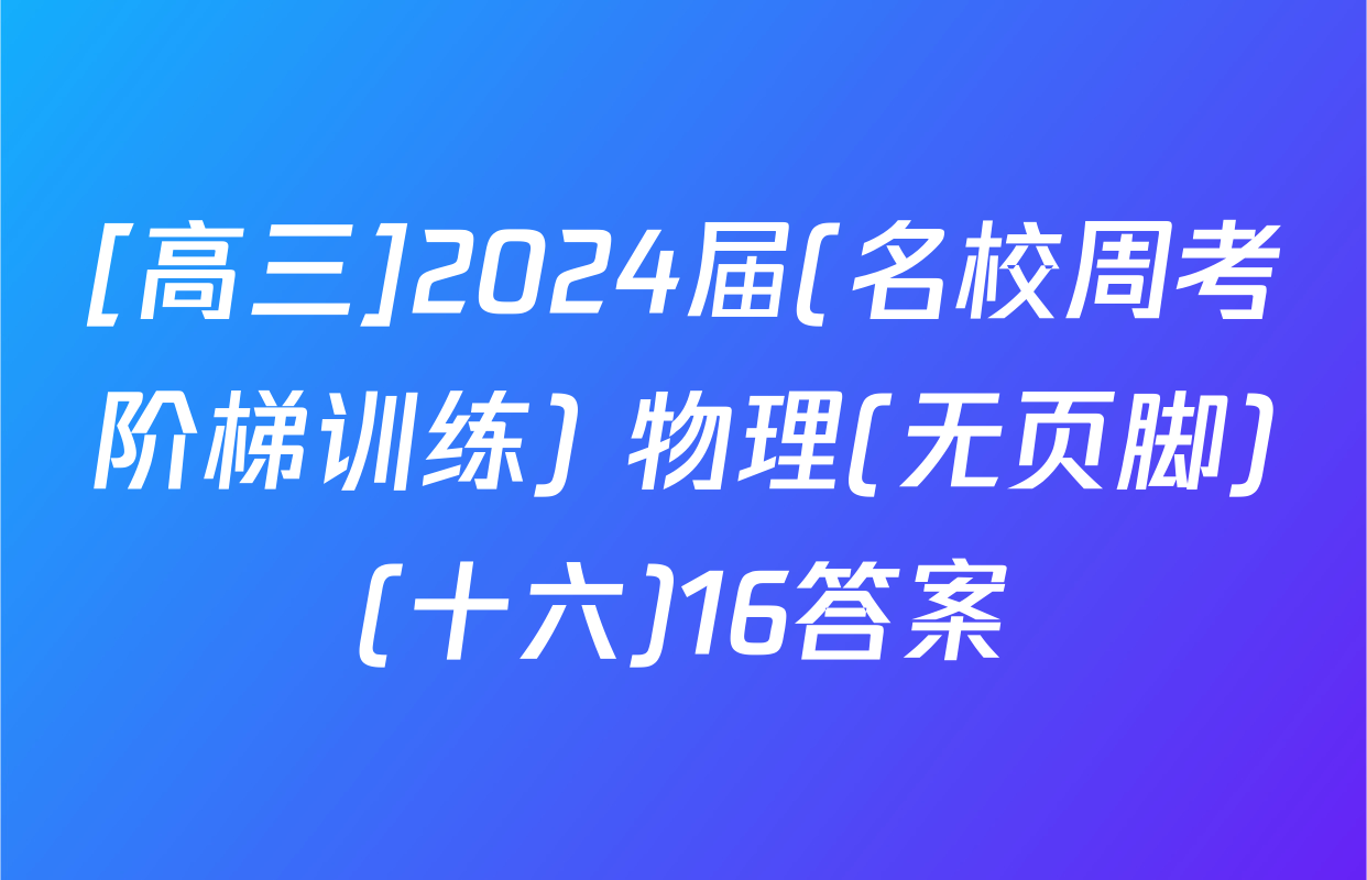 [高三]2024届(名校周考阶梯训练) 物理(无页脚)(十六)16答案