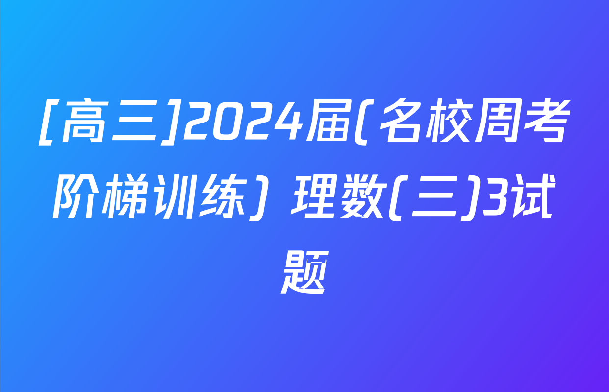 [高三]2024届(名校周考阶梯训练) 理数(三)3试题