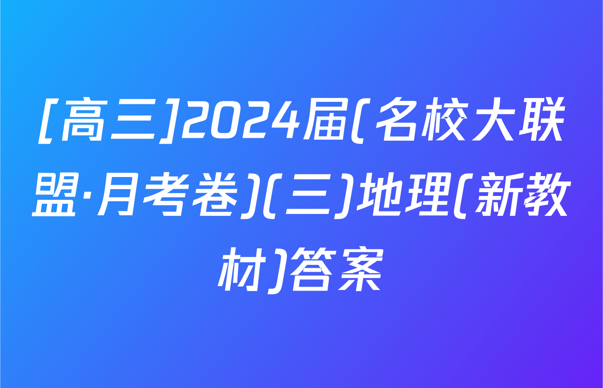 [高三]2024届(名校大联盟·月考卷)(三)地理(新教材)答案