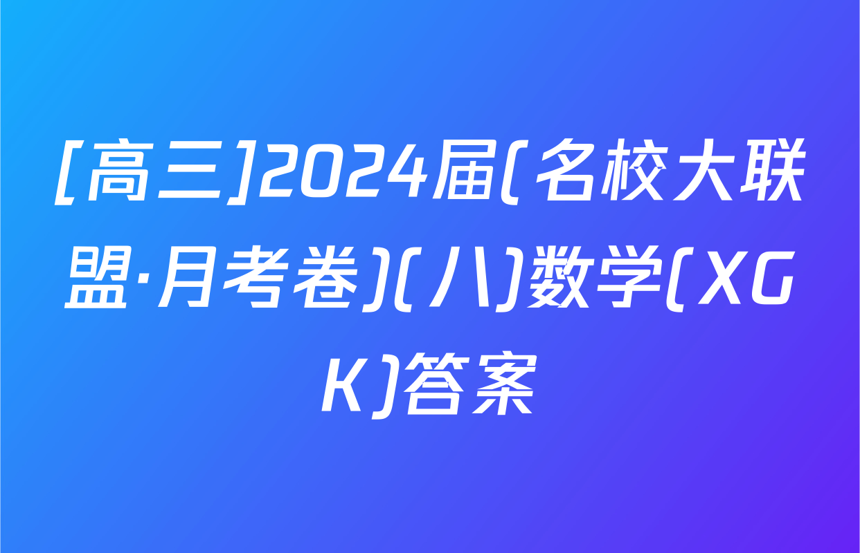 [高三]2024届(名校大联盟·月考卷)(八)数学(XGK)答案