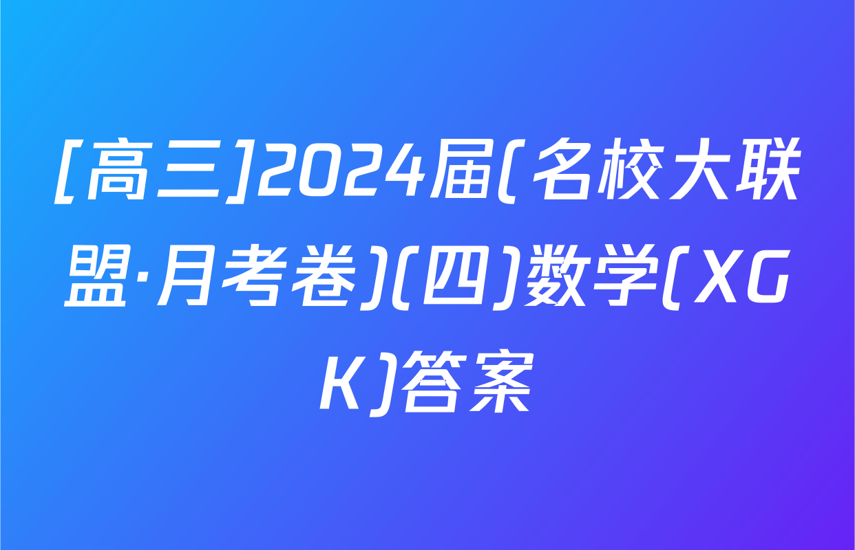 [高三]2024届(名校大联盟·月考卷)(四)数学(XGK)答案