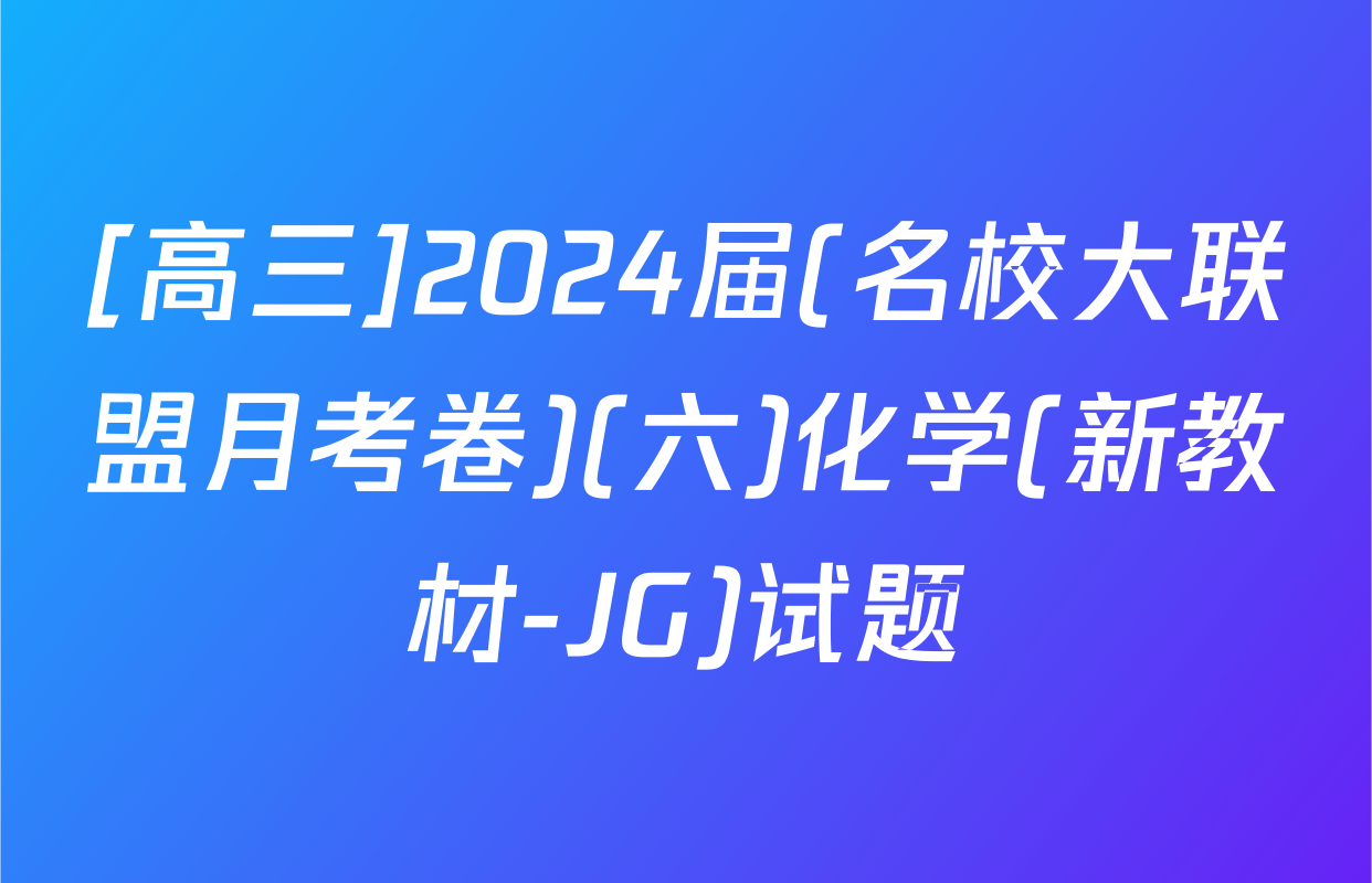 [高三]2024届(名校大联盟月考卷)(六)化学(新教材-JG)试题