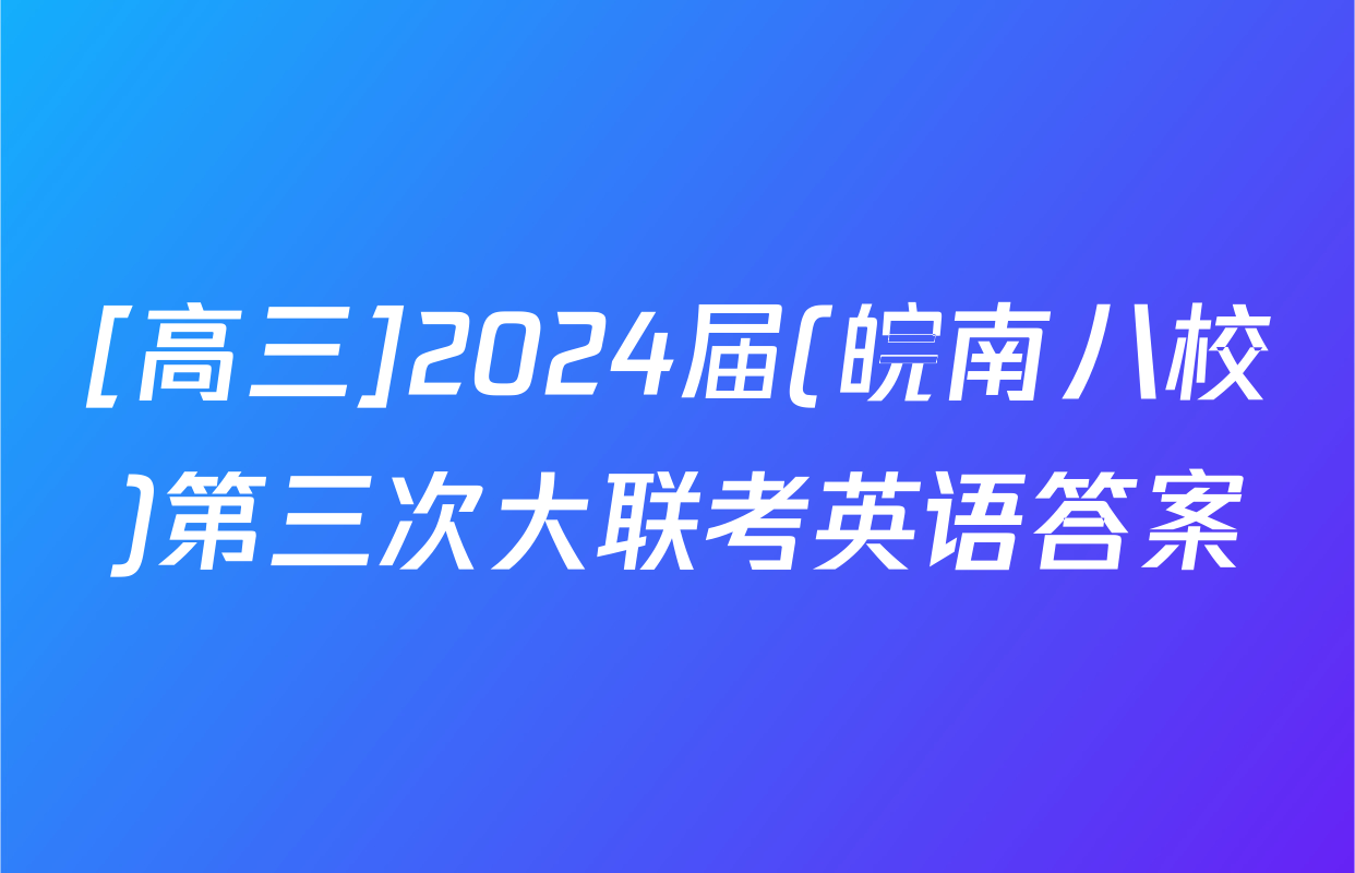 [高三]2024届(皖南八校)第三次大联考英语答案