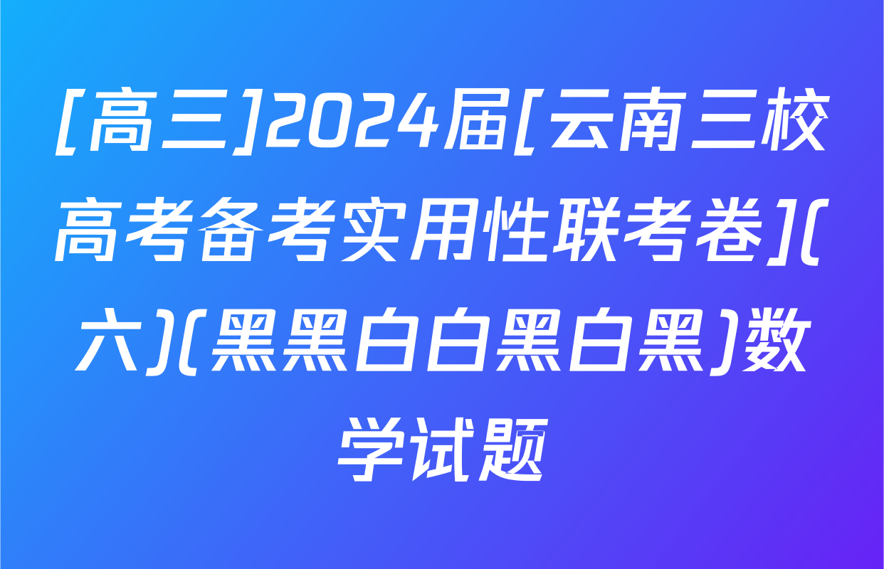 [高三]2024届[云南三校高考备考实用性联考卷](六)(黑黑白白黑白黑)数学试题