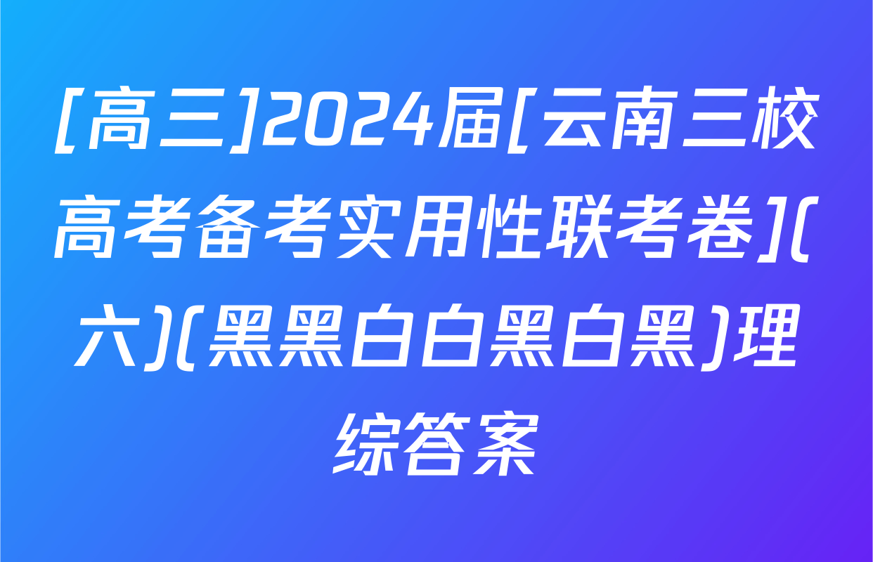 [高三]2024届[云南三校高考备考实用性联考卷](六)(黑黑白白黑白黑)理综答案