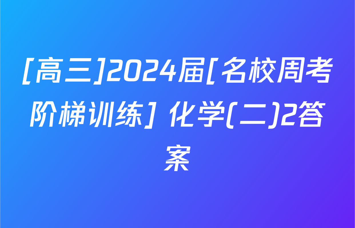 [高三]2024届[名校周考阶梯训练] 化学(二)2答案