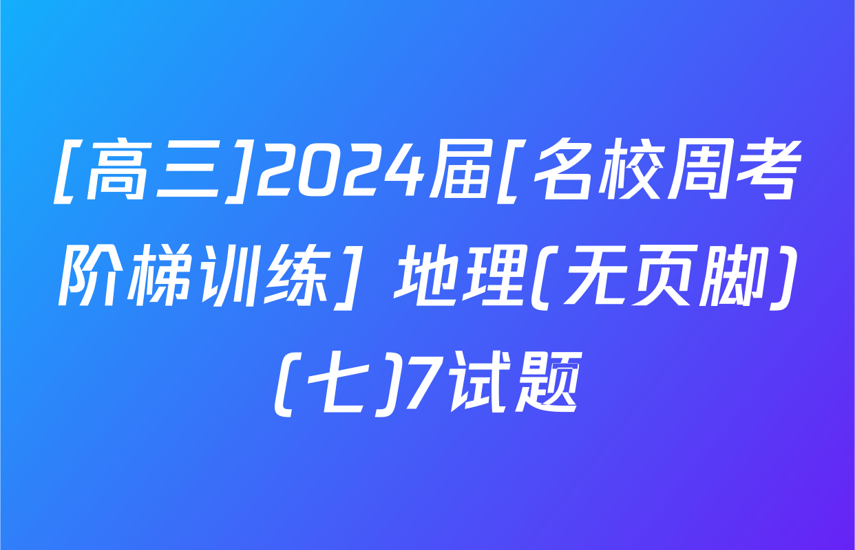 [高三]2024届[名校周考阶梯训练] 地理(无页脚)(七)7试题