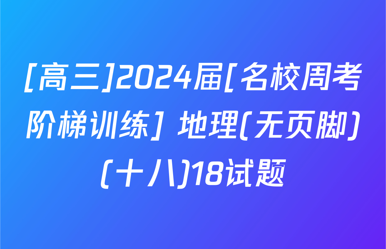 [高三]2024届[名校周考阶梯训练] 地理(无页脚)(十八)18试题
