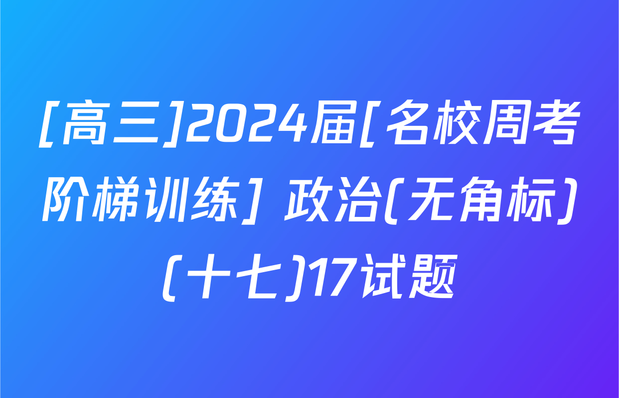 [高三]2024届[名校周考阶梯训练] 政治(无角标)(十七)17试题