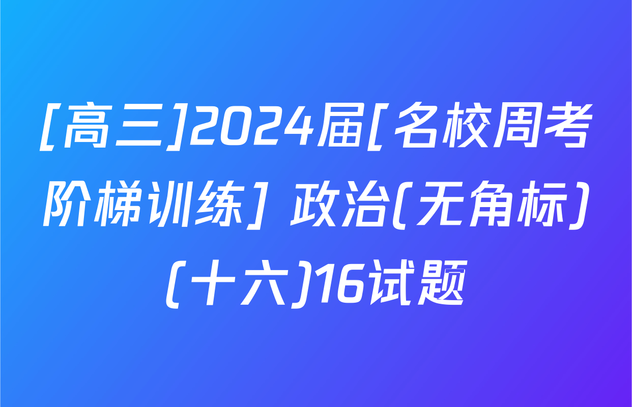 [高三]2024届[名校周考阶梯训练] 政治(无角标)(十六)16试题