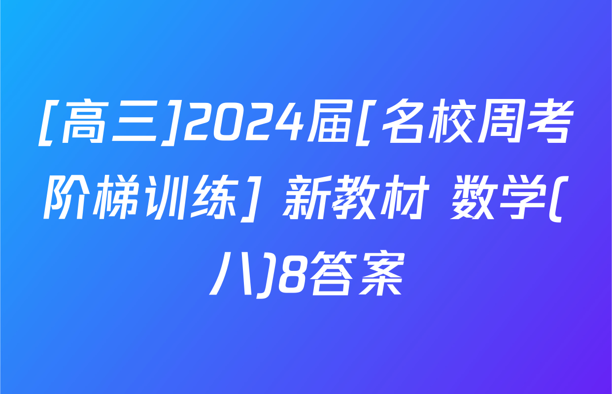 [高三]2024届[名校周考阶梯训练] 新教材 数学(八)8答案