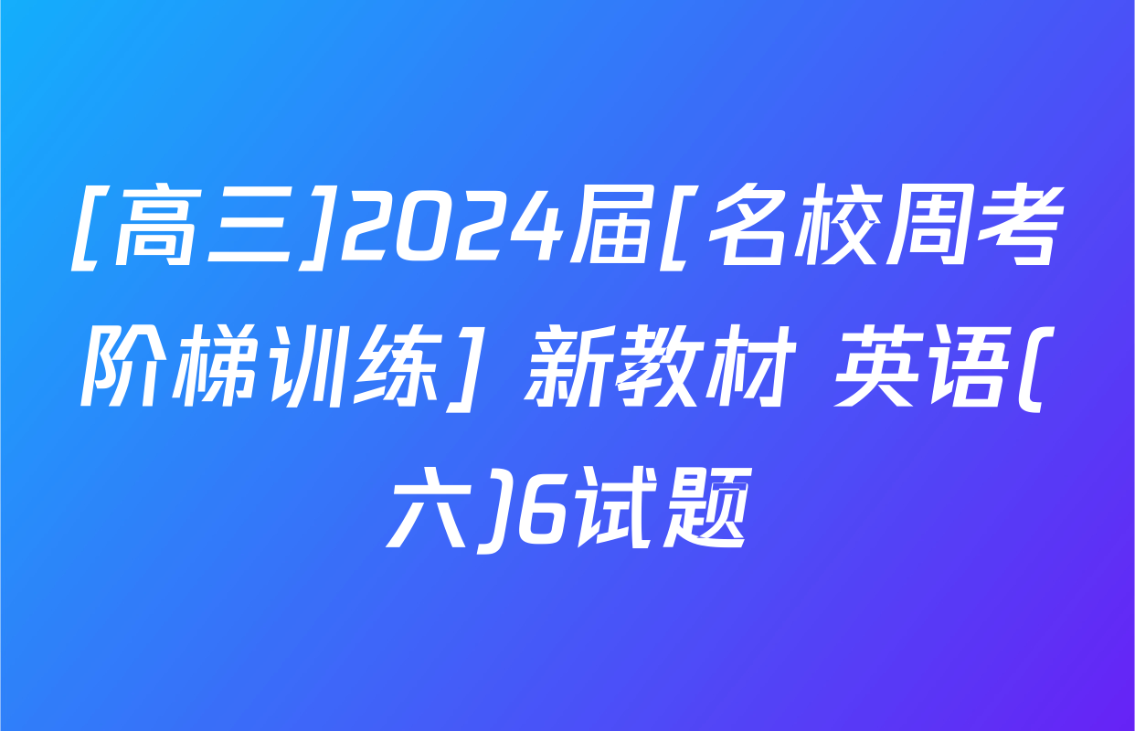 [高三]2024届[名校周考阶梯训练] 新教材 英语(六)6试题