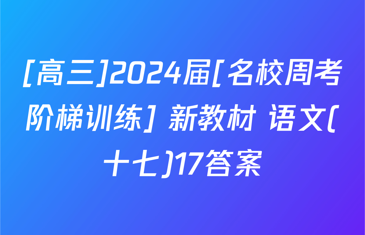 [高三]2024届[名校周考阶梯训练] 新教材 语文(十七)17答案