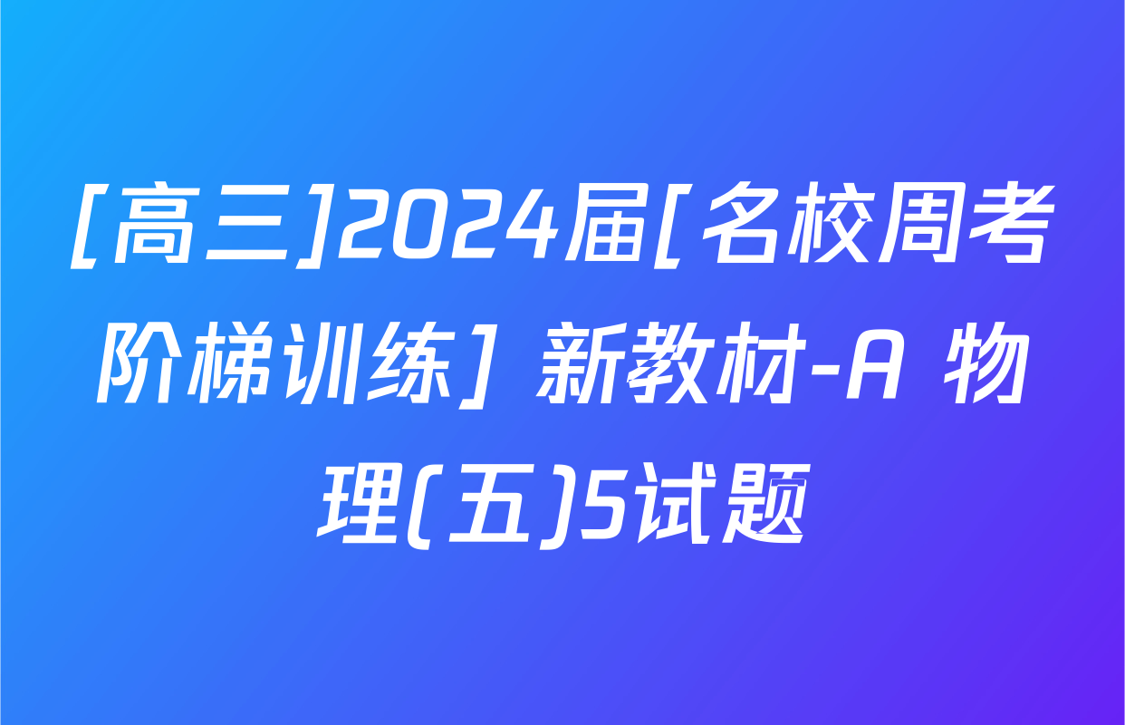 [高三]2024届[名校周考阶梯训练] 新教材-A 物理(五)5试题
