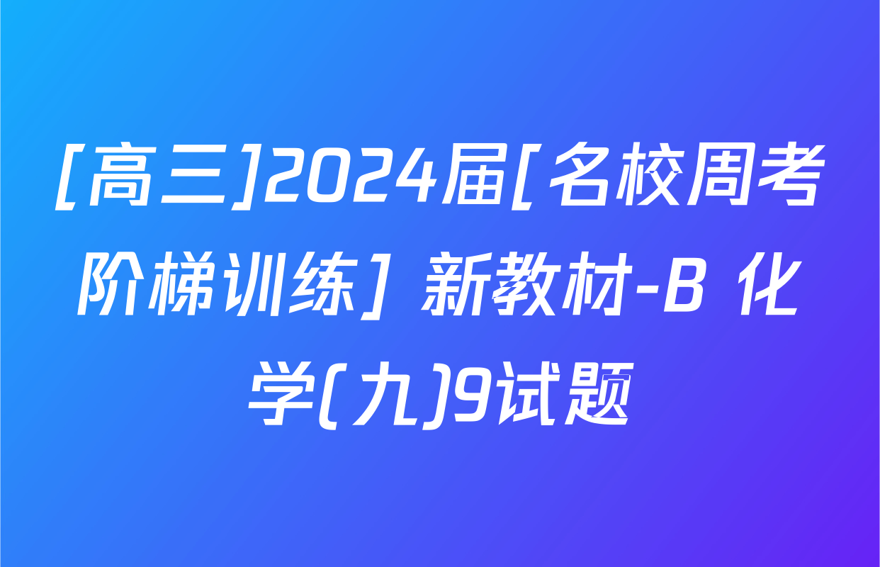[高三]2024届[名校周考阶梯训练] 新教材-B 化学(九)9试题