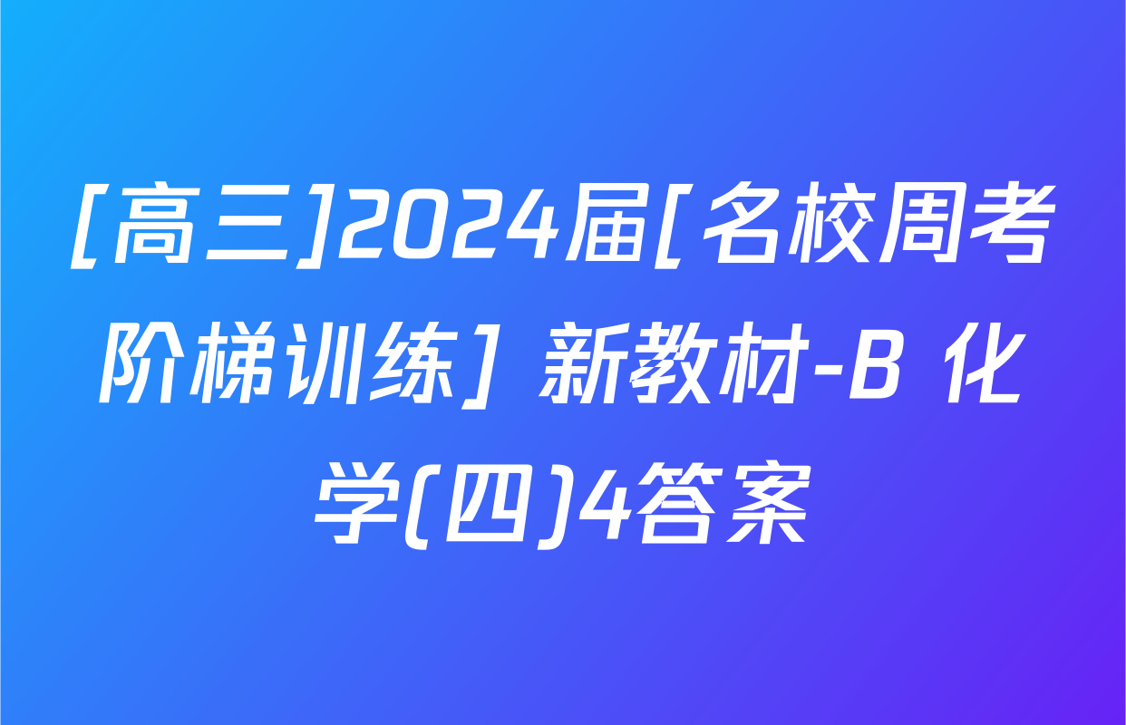 [高三]2024届[名校周考阶梯训练] 新教材-B 化学(四)4答案