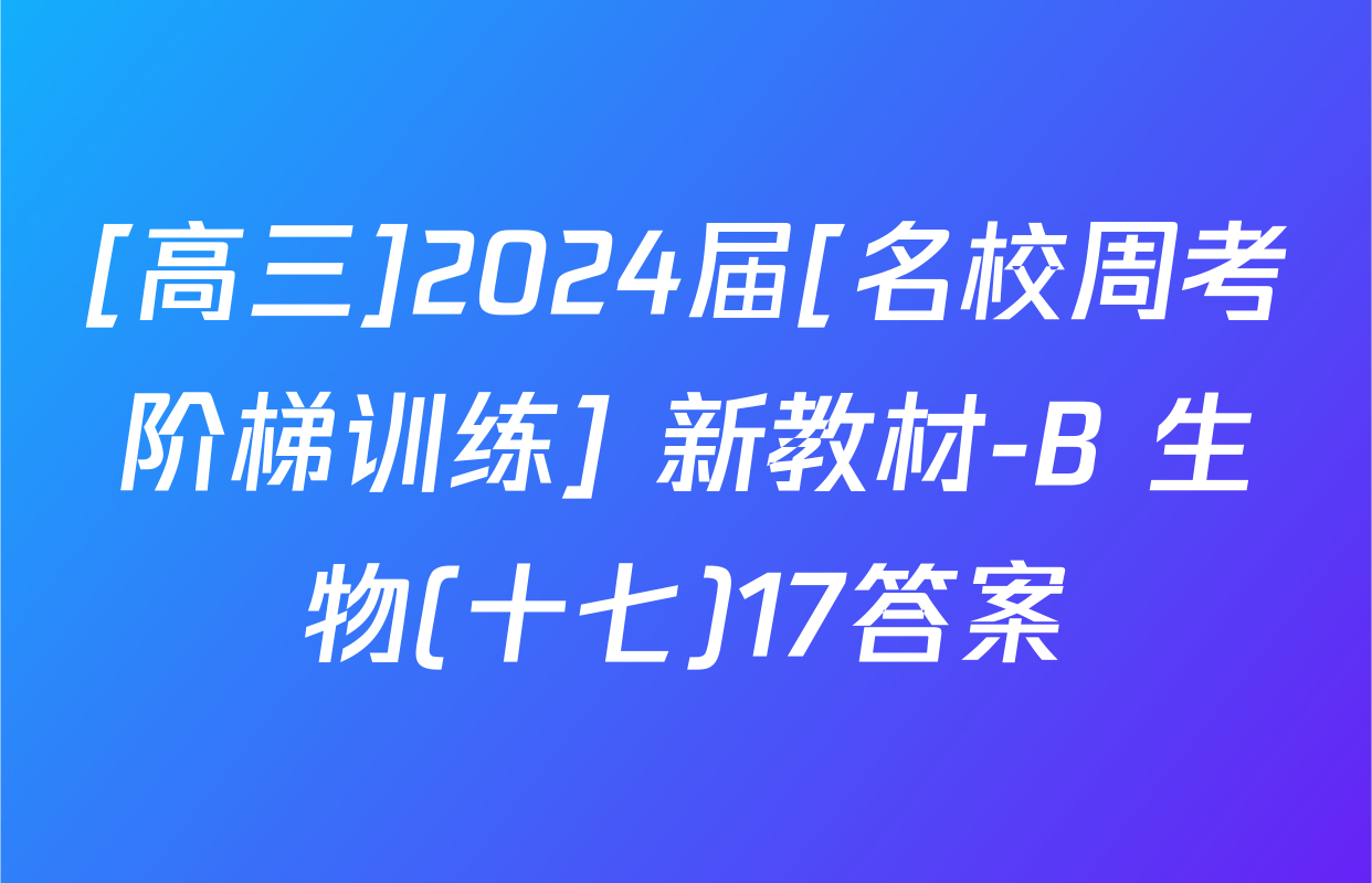 [高三]2024届[名校周考阶梯训练] 新教材-B 生物(十七)17答案