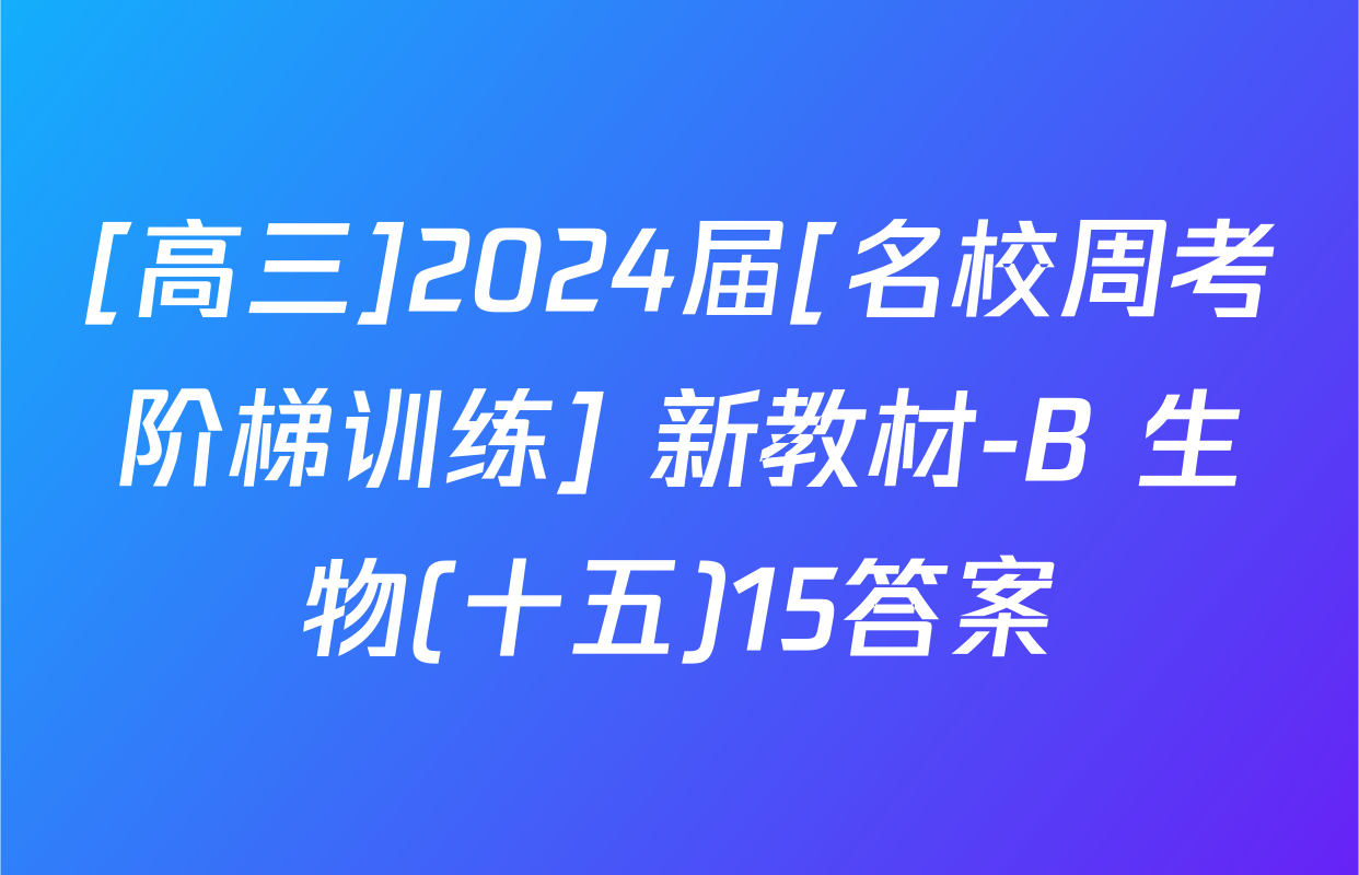 [高三]2024届[名校周考阶梯训练] 新教材-B 生物(十五)15答案