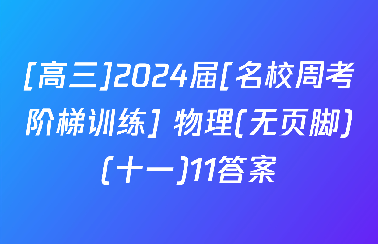 [高三]2024届[名校周考阶梯训练] 物理(无页脚)(十一)11答案