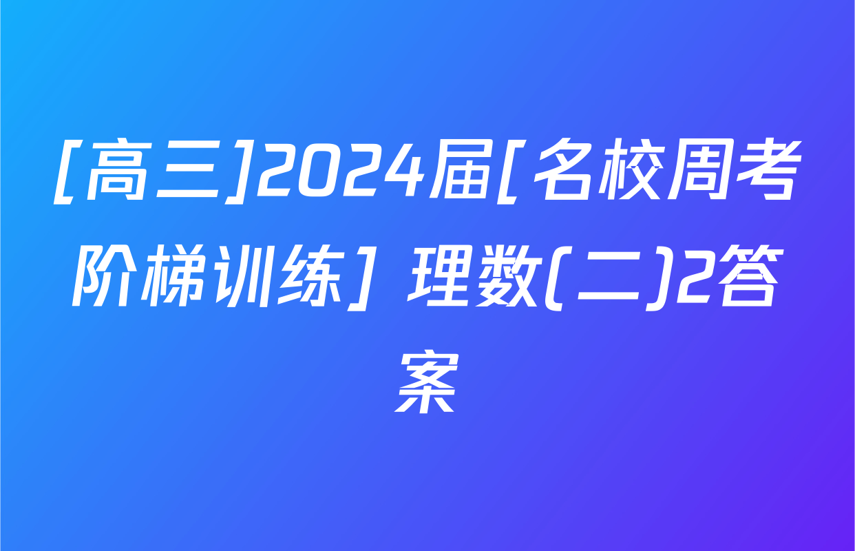 [高三]2024届[名校周考阶梯训练] 理数(二)2答案