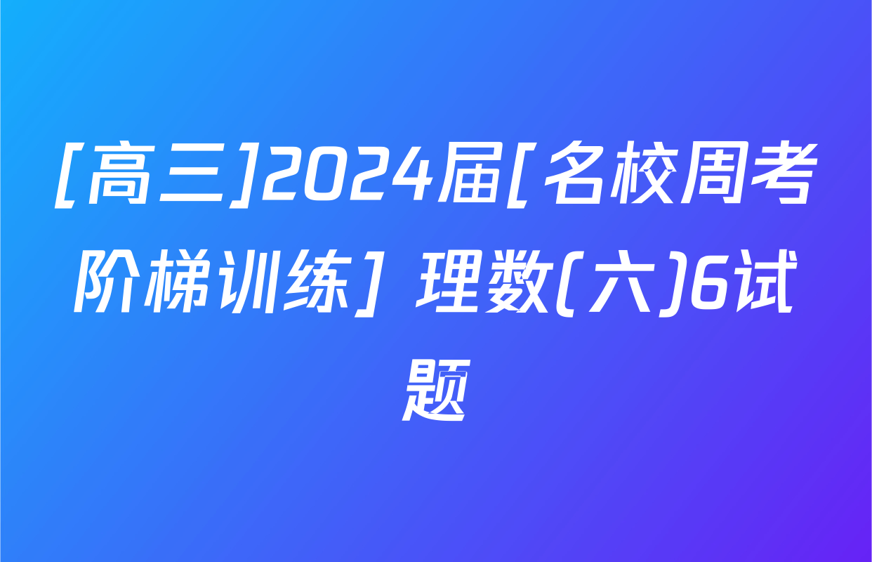 [高三]2024届[名校周考阶梯训练] 理数(六)6试题