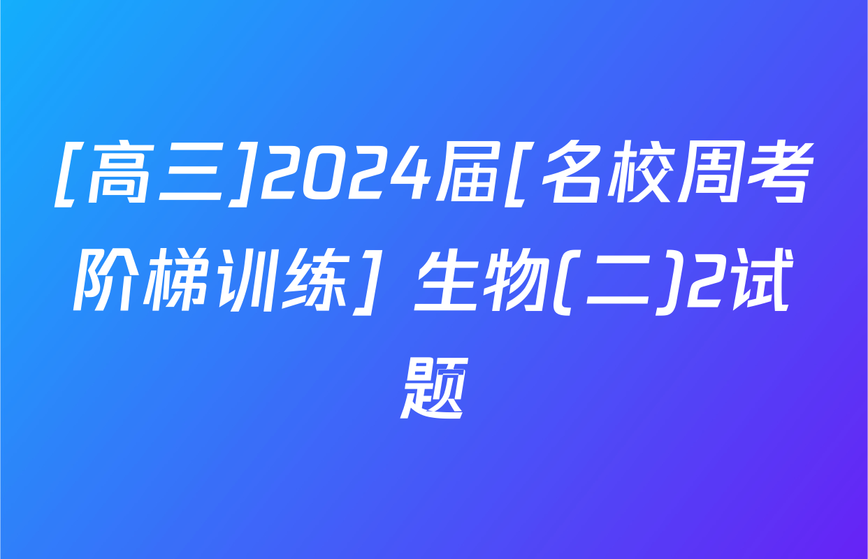 [高三]2024届[名校周考阶梯训练] 生物(二)2试题