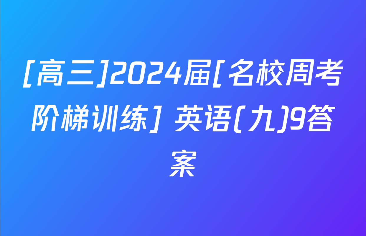 [高三]2024届[名校周考阶梯训练] 英语(九)9答案