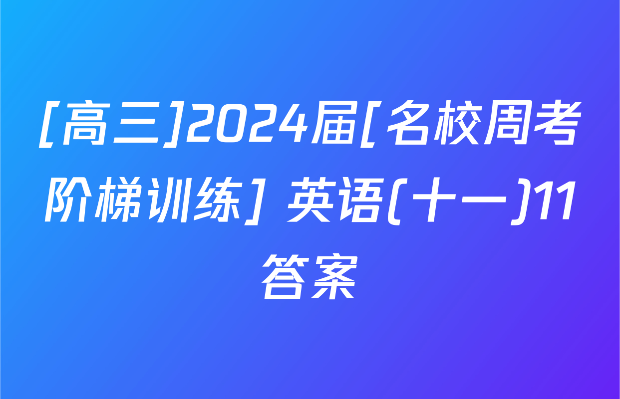 [高三]2024届[名校周考阶梯训练] 英语(十一)11答案