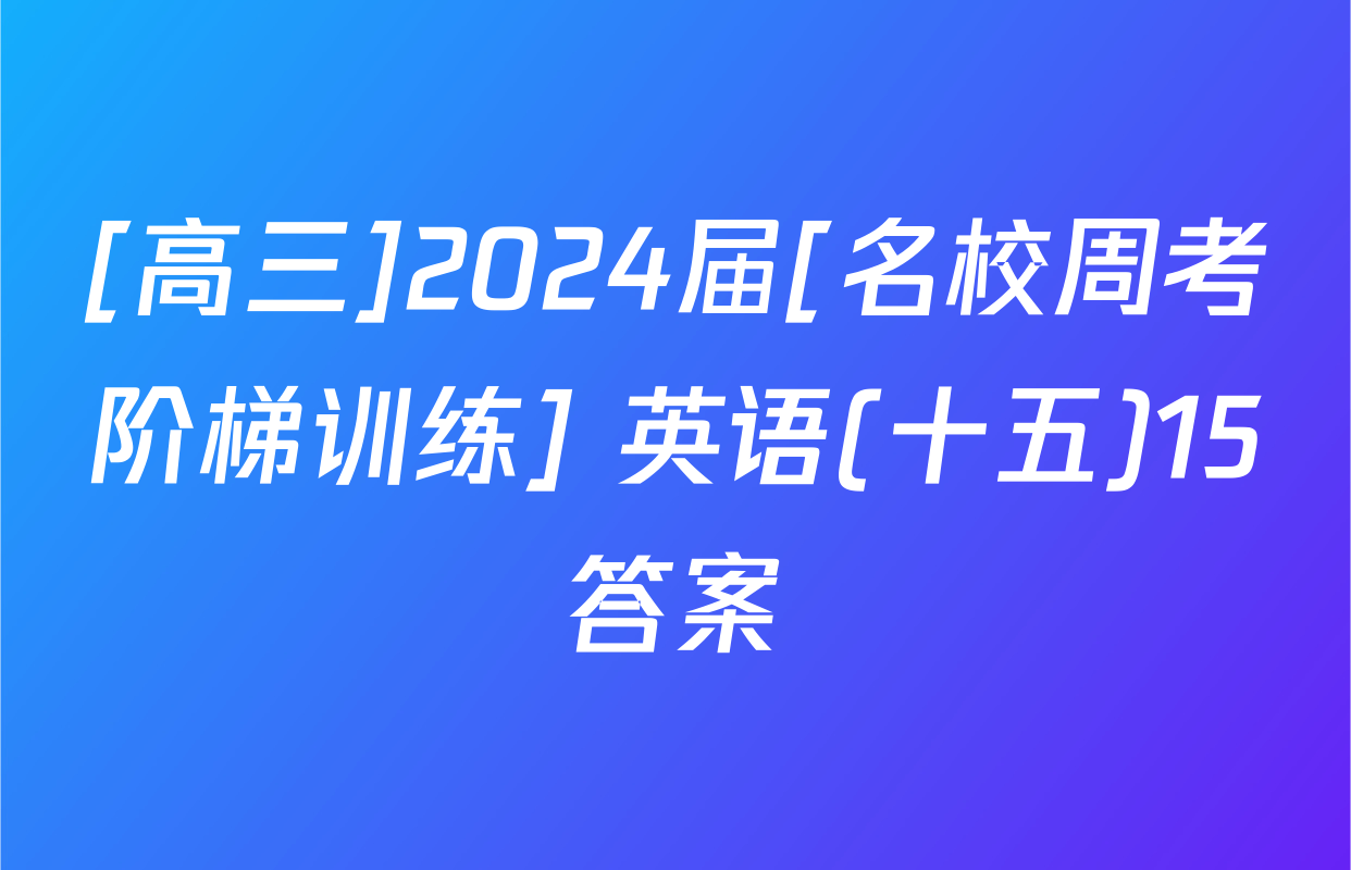 [高三]2024届[名校周考阶梯训练] 英语(十五)15答案