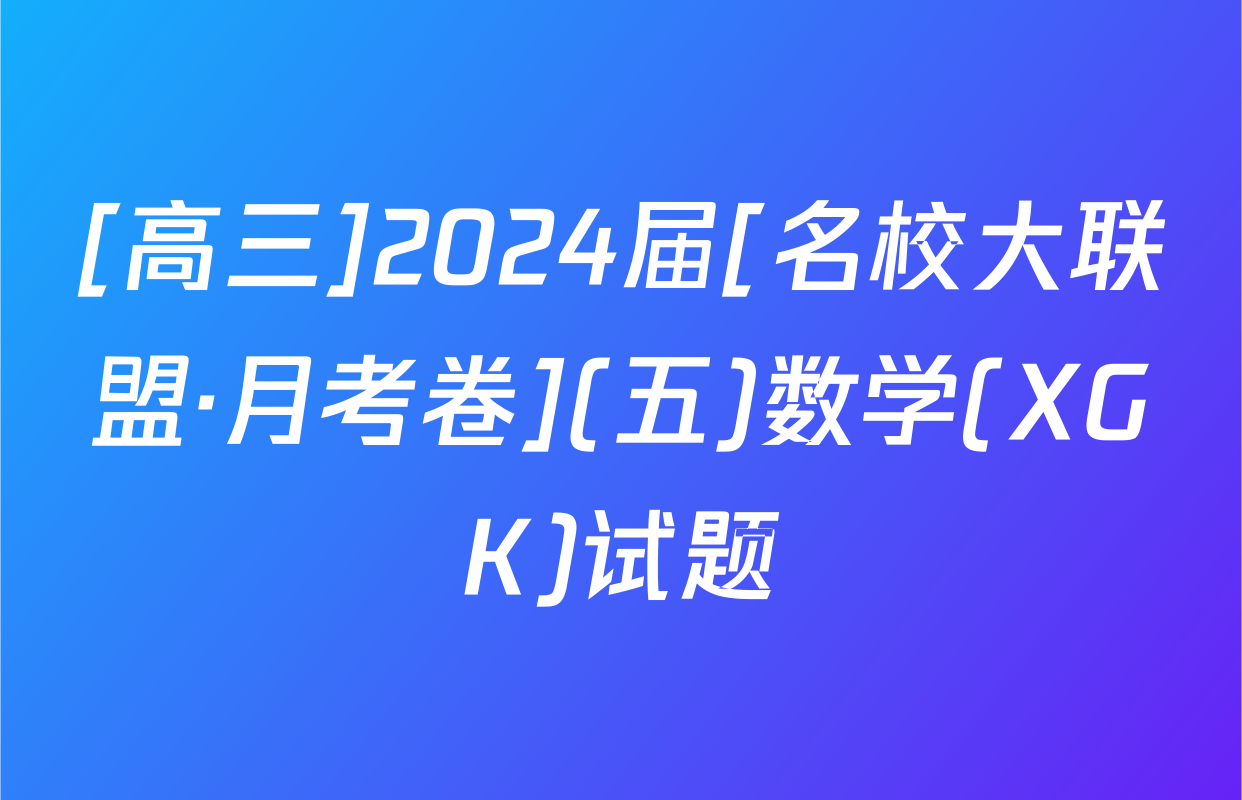 [高三]2024届[名校大联盟·月考卷](五)数学(XGK)试题