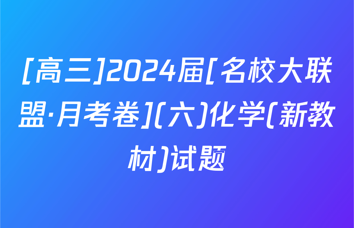 [高三]2024届[名校大联盟·月考卷](六)化学(新教材)试题
