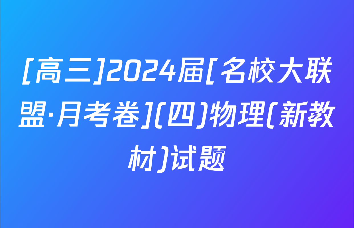 [高三]2024届[名校大联盟·月考卷](四)物理(新教材)试题